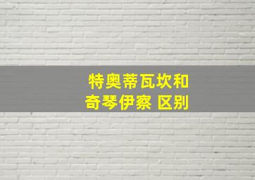 特奥蒂瓦坎和奇琴伊察 区别